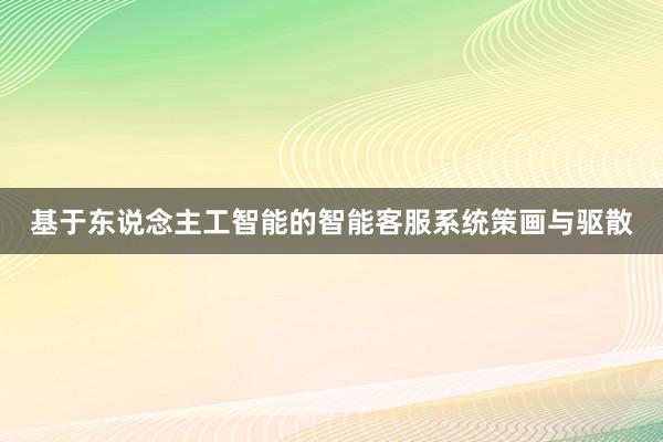 基于东说念主工智能的智能客服系统策画与驱散