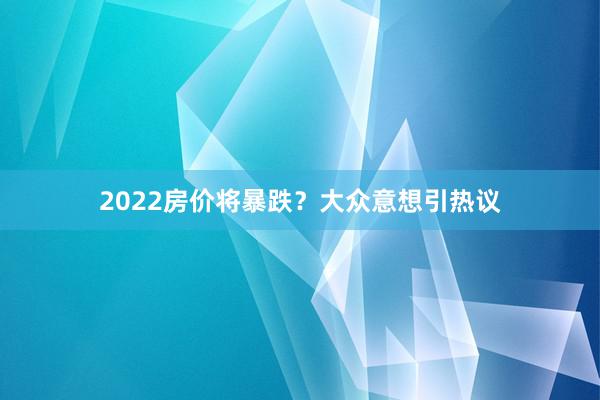 2022房价将暴跌?大众意想引热议